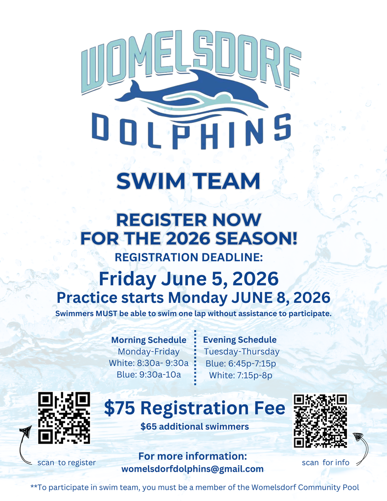 2026 Womelsdorf Dolphins Swim Team Registration and Payment Online🗓️ Important Dates Season Starts: Monday, June 8, 2026. Practice Schedule We will continue to offer both morning and evening sessions to accommodate our families:Morning (M-F):White Group: 8:30 AM – 9:30 AM Blue Group: 9:30 AM – 10:15 AMEvening (Tu, W, Th):Blue Group: 6:30 PM – 7:15 PM White Group: 7:15 PM – 8:00 PM📝 Key Requirements & Reminders Pool Membership: A Womelsdorf Pool Membership is required prior to the start of the season.Group Placement:White Group: Swimmers over age 8 or with previous team experience.Blue Group: Swimmers age 8 & under or new to the team (must be able to swim one length unassisted).Questions? Email: womelsdorfdolphins@gmail.com