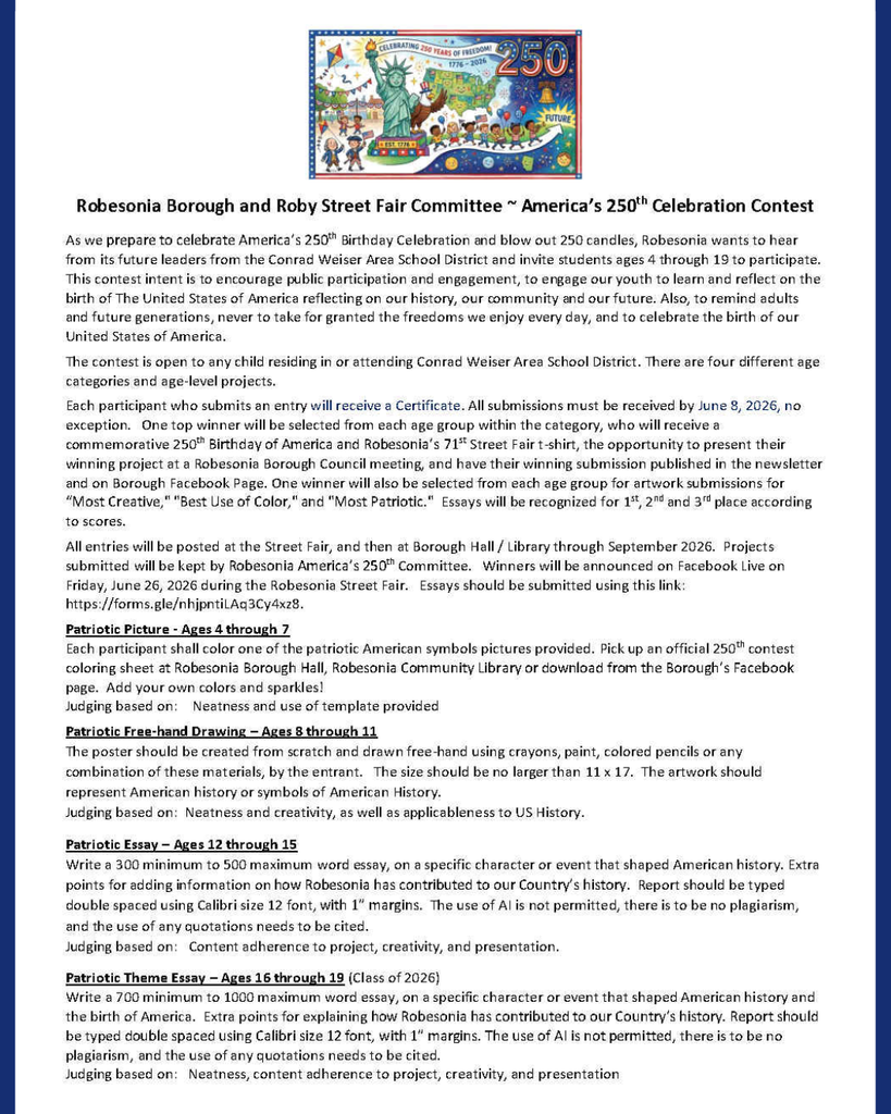 2026 250th Anniversary Contest for Conrad Weiser Area School District children living in or attending the School District. Ages 4 to 19 with various age group contests, as well as an open to anyone costume parade contest on Friday, Jun 26, 2026 during the Robesonia Street Fair.  Ages 4 to 7 year olds can color the enclosed coloring page, Ages 8 to 11 year olds can create a patriotic art piece, Ages 12 to 15 and 16 to 19 can participate with specific essays outlined on the contest sheet.