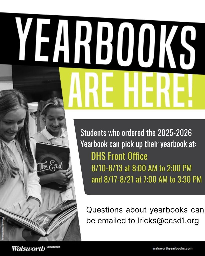 Yearbooks are Here! Students who ordered the 2025-2026 Yearbook can pick up their yearbook at:      DHS Front Office       8/10-8/13 at 8:00 AM to 2:00 PM       and 8/17-8/21 at 7:00 AM to 3:30 PM   Questions about yearbooks can be emailed to lricks@ccsd1.org