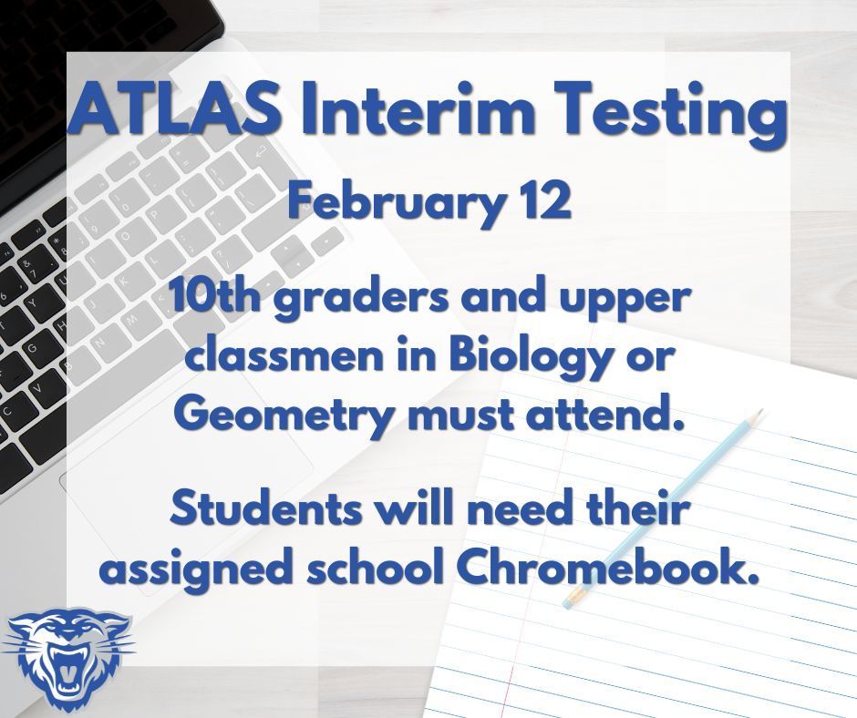 ATLAS Interim Testing.  February 12.  10th graders and upper classmen in Biology or Geometry must attend.  Students will need their assigned school Chromebook.