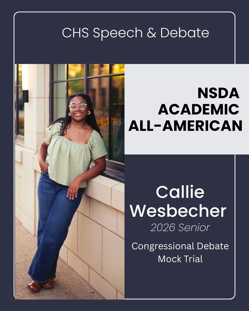 Congratulations to CHS Senior, Callie Wesbecher, for being named a National Speech & Debate Association’s Academic All American! The Academic All American award recognizes high school students who have earned the degree of Superior Distinction within the NSDA Honor Society by competing in speech and debate events at tournaments; completed at least 5 semesters of high school; demonstrated outstanding character and leadership; and earned a GPA of 3.7 or higher. Fewer than 2% of National Speech & Debate Association student members earn the Academic All American award every year. This honor is an indicator of Ian’s academic achievement and competitive success. Callie is a 3 year member of the CHS Speech & Debate Team. Callie competes in Congressional Debate, along with Student Congress and Mock Trial (Philadelphia). Upon graduation, Callie will be attending Central Baptist College.