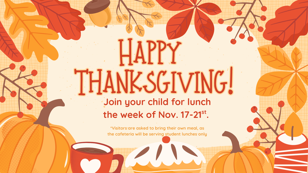 As we enter this season of gratitude, we’d love to invite you to join us for a special lunch with your student during the week of November 17–21. This is a wonderful opportunity to spend time together, enjoy a meal, and most importantly, let your child know how thankful you are for them. A few kind words can make a lasting impact and remind our students just how loved and appreciated they are! Please choose one day that week to come and share lunch with your student. Visitors are asked to bring their own meal, as the cafeteria will be serving regular student lunches only. We look forward to seeing you and celebrating all that we’re thankful for, especially our amazing students!