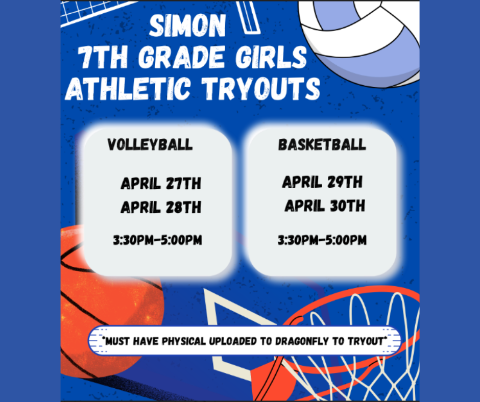 Simon 7th Grade Girls Athletic Tryouts Volleyball April 27th and 28th  3:30-5:00 and Basketball April 29th and 30th 3:30-5:00. Must have physical uploaded to Dragonfly to tryout