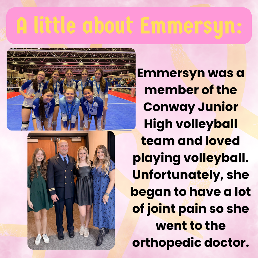 A little about Emmersyn: Emersyn was a member of the Conway Junior High volleyball team and loved playing volleyball. Unfortunately, she began to have a lot of join pain so she went to the orthopedic doctor.