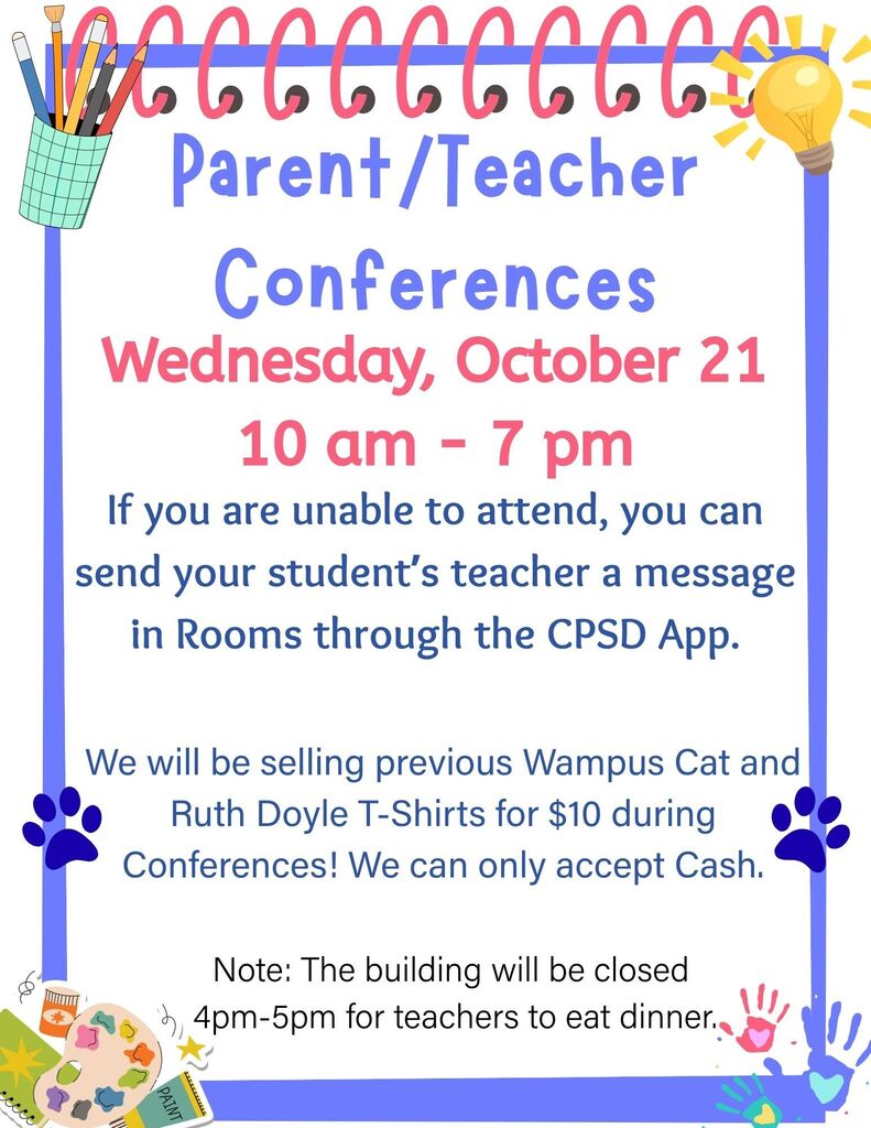 Parent Teacher Conferences. Wednesday, October 21. 10 am to 7 pm. If you are unable to attend, you can send your student’s teacher a message in Rooms through the CPSD App. We will be selling previous Wampus Cat and Ruth Doyle T-Shirts for $10 during Conferences. Note: The building will be closed 4pm to 5pm for teachers to eat dinner.