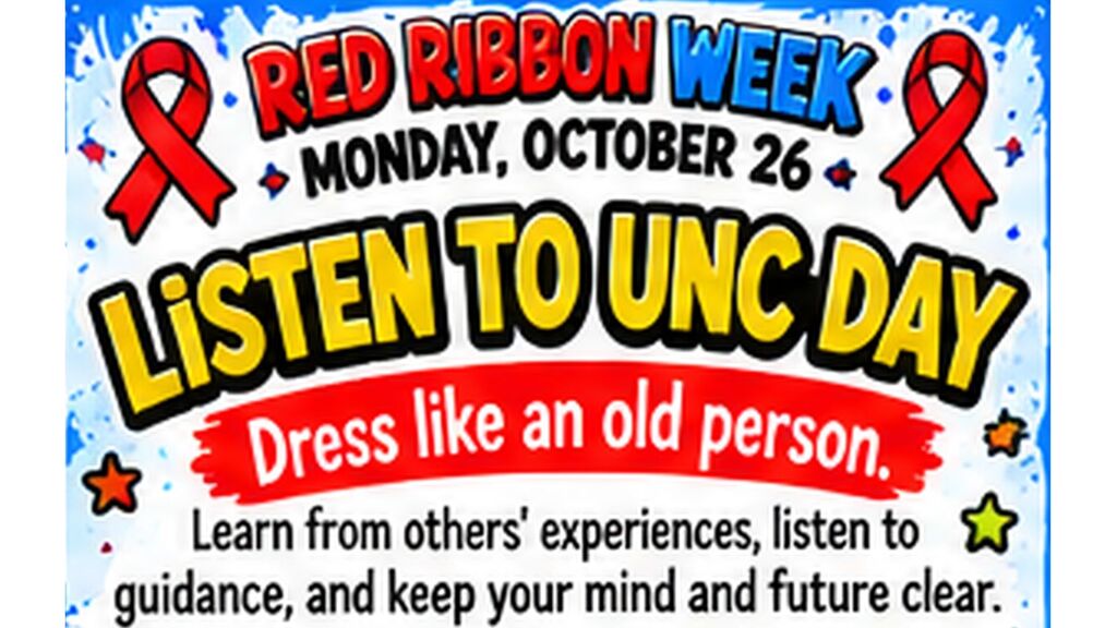 Red Ribbon Week. Monday, October 26. Listen to UNC Day. Dress like an old person. Learn from others' experiences, listen to guidance, and keep your mind and future clear.