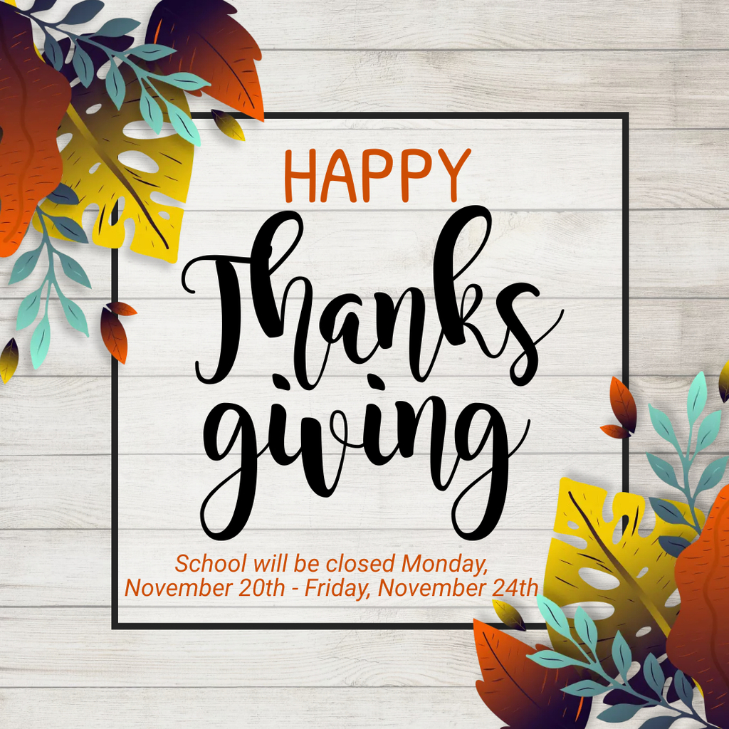 Happy Thanksgiving School will be closed Monday, November 20th - Friday, November 24th.