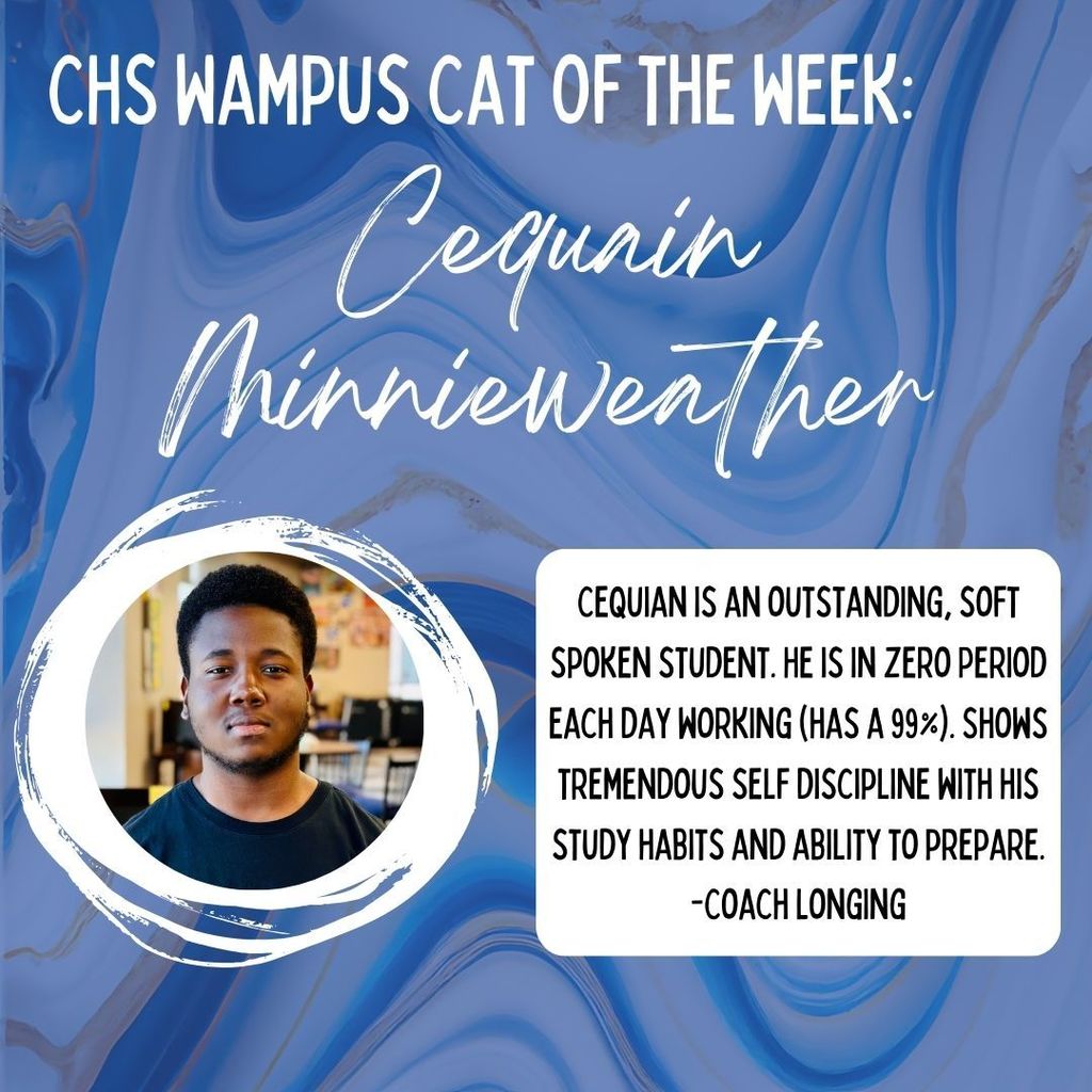 CHS Wampus Cat of the Week: Cequain Minnieweather. Cequian is an outstanding, soft spoken student. He is in Zero Period each day working (has a 99%). Shows tremendous self discipline with his study habits and ability to prepare. -Coach Longing