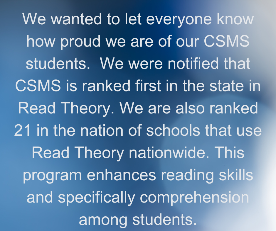 We wanted to let everyone know how proud we are of our CSMS students. We were notified that CSMS is ranked first in the state in Read Theory. We are also ranked 21 in the nation of schools that use Read Theory nationwide. This program enhances reading skills and specifically comprehension among students.