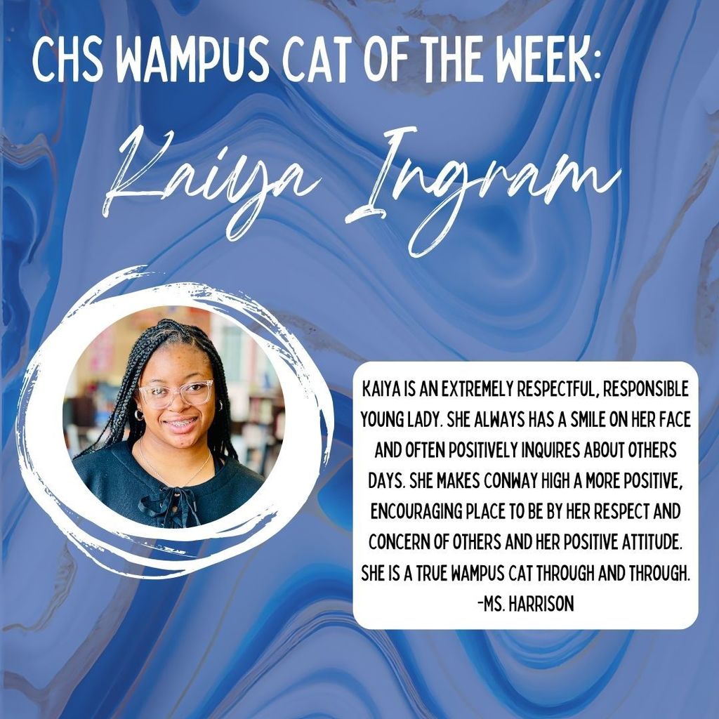 CHS Wampus Cat of the week: Kaiya Ingram.  Kaiya is an extremely respectful, responsible young lady.  She always has a smile on her face and often positively inquires about others days.  She makes Conway High a more positive, encouraging place to be by her respect and concern of others and her positive attitude.  She is a true Wampus Cat through and through. 