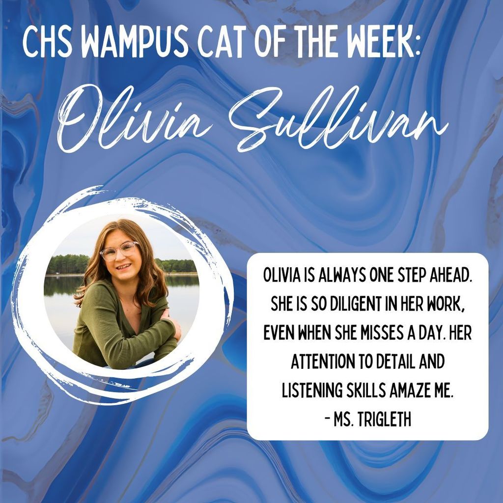 CHS Wampus cat of the week: Olivia Sullivan.  Olivia is always one step ahead. She is so diligent in her work, even when she misses a day. Her attention to detail and listening skills amaze me. - Ms. Trigleth