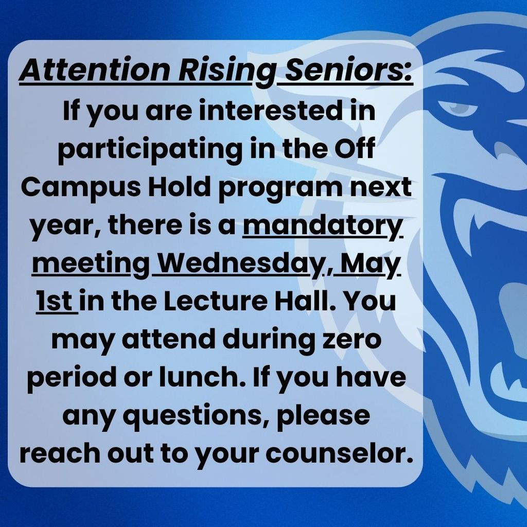 "Attention Rising Seniors. If you are interested in participating in the Off Campus Hold program next year, there is a mandatory meeting Wednesday, May 1st in the Lecture Hall. You may attend during zero period or lunch. If you have any questions, please reach out to your counselor."