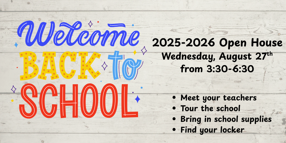 Welcome back to school. 2025-2026 Open House Wednesday, August 27th from 3:30-6:30 pm. Meet your teachers. Tour the school. Bring in school supplies. Find your locker. 