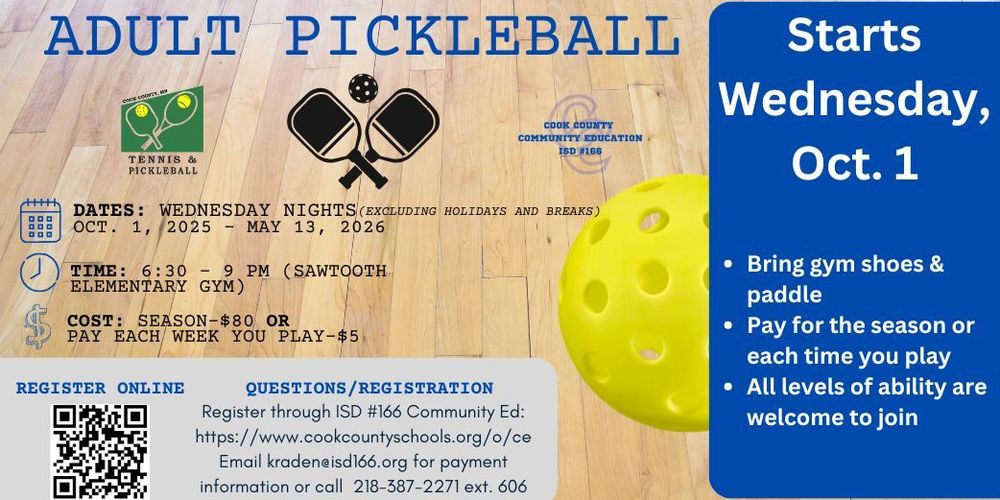 Flyer for Adult Pickleball hosted by Cook County ISD #166 Community Education. Sessions are on Wednesday nights from October 1, 2025, to May 13, 2026 (excluding holidays and breaks) at Sawtooth Elementary Gym, 6:30–9:00 PM. Cost is $80 for the season or $5 per week played. Participants should bring gym shoes and a paddle. All ability levels welcome. Registration available online via QR code or at www.cookcountyschools.org/o/ce . Contact kraden@isd166.org or call 218-387-2271 ext. 606 for more information. Blue box on the right reads: “Starts Wednesday, Oct. 1 – Bring gym shoes & paddle – Pay for the season or each time you play – All levels of ability are welcome to join.” Background features a wood gym floor, pickleball paddles, and a yellow pickleball.