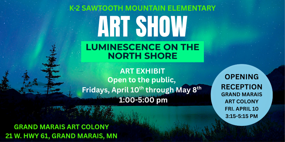K-2 Sawtooth Mountain Elementary Art Show. Luminescence on the North Shore. Art Exhibit Open to the public Fridays April 10 through May 8th from 1:00-5:00 p.m. Grand Marais Art Colony. 21 W Hwy 61, Grand Marais, MN