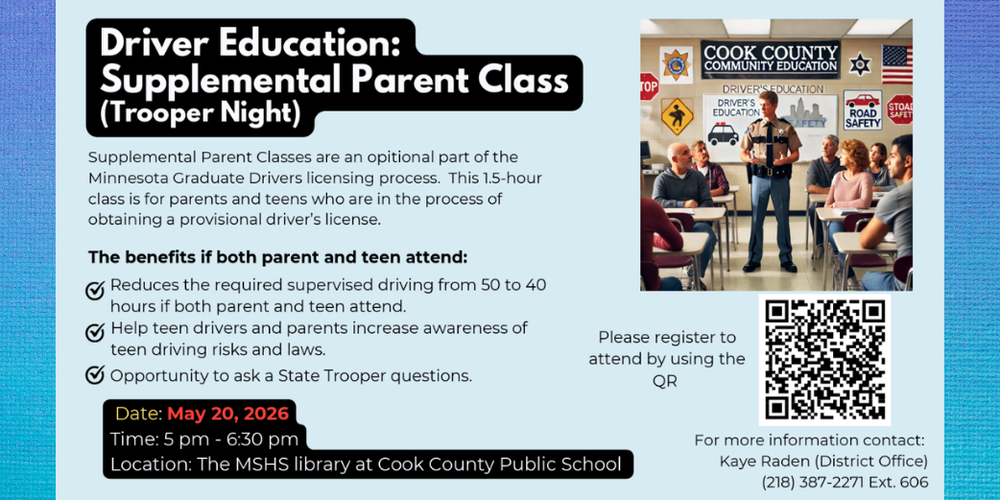 Driver Education: Supplemental Parent Class (Trooper Night). May 20, 2026 @ 5 pm - 6:30 p.m. in the MSHS Library at Cook County Public School. This will benefit your teen to attend. 