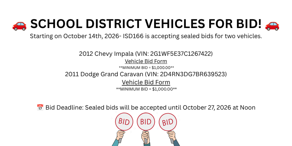 School District Vehicles for Bid. Starting on October 14th, 2026. 2012 Chevy Impala with VIN#. Vehicle Bid Form. Minimum $1500. 2011 Dodge Grand Caravan Vin# Vehicle Bid Form. Minimum Bid $1500. Deadline October 27 @ noon. 