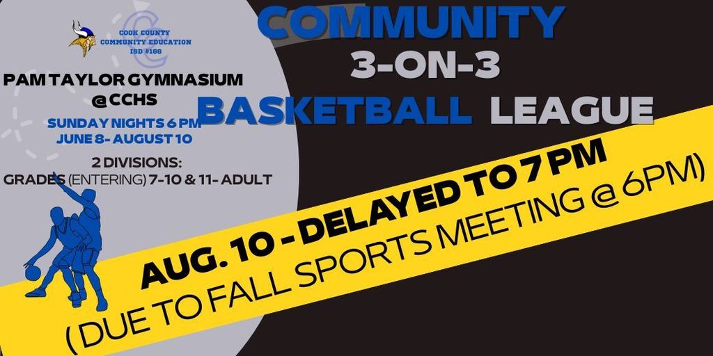 Flyer for the Cook County Community Education (ISD #166) Community 3-on-3 Basketball League. Games are held Sunday nights at 6 PM from June 8 to August 10 at the Pam Taylor Gymnasium at CCHS. There are two divisions: Grades (entering) 7–10 and 11–Adult. A yellow banner announces that the August 10 game is delayed to 7 PM due to a fall sports meeting at 6 PM. The flyer features a silhouette of basketball players and logos, including a Viking mascot.