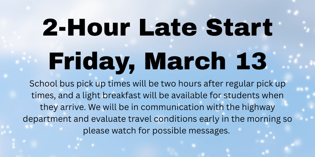 School bus pick up times will be two hours after regular pick up times, and a light breakfast will be available for students when they arrive. We will be in communication with the highway department and evaluate travel conditions early in the morning so please watch for possible messages.