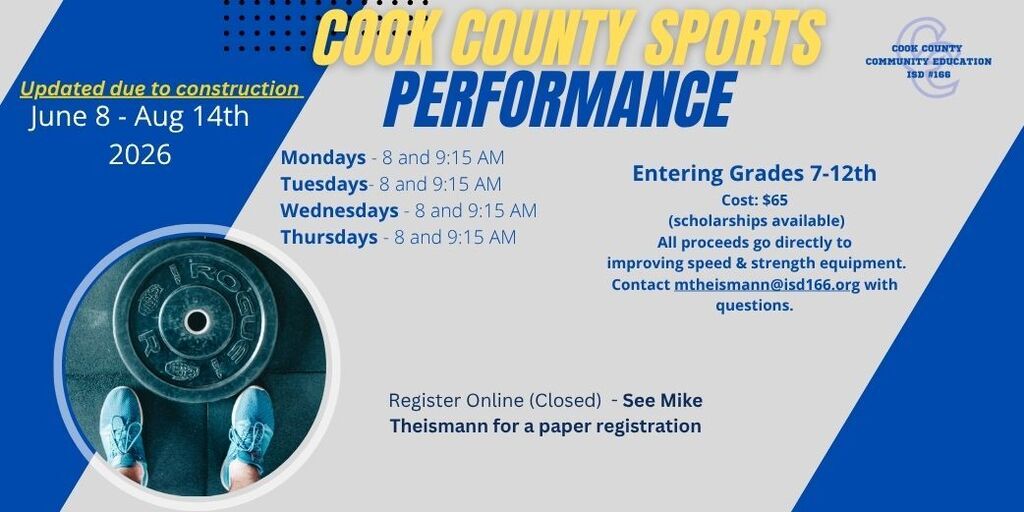 Flyer titled “Cook County Sports Performance” from Cook County Community Education ISD #166. Program dates are June 8–August 14, 2026, with a note that dates were updated due to construction. Sessions are held Mondays, Tuesdays, Wednesdays, and Thursdays at 8:00 a.m. and 9:15 a.m. The program is for students entering grades 7–12. Cost is $65, with scholarships available. The flyer states that all proceeds go directly toward improving speed and strength equipment. Questions can be directed to mtheismann@isd166.org. Online registration is closed; participants are instructed to see Mike Theismann for a paper registration form. The design features blue and gray geometric backgrounds, large yellow and blue title text, the Cook County Community Education logo, and a photo of a person standing near a weightlifting plate.