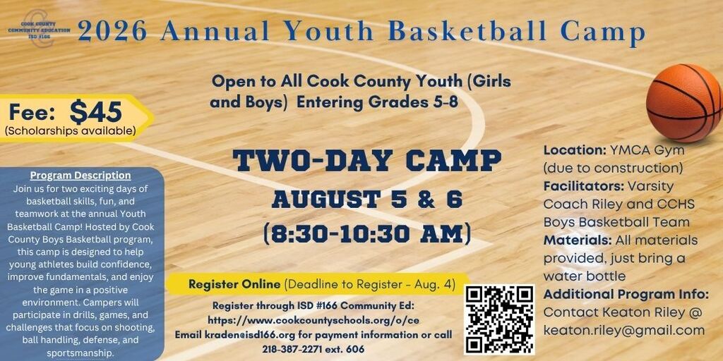 Flyer for the 2026 Annual Youth Basketball Camp hosted by Cook County Community Education ISD #166. The camp is open to all Cook County youth (girls and boys) entering grades 5–8. It is a two-day camp on August 5–6, from 8:30–10:30 a.m., held at the YMCA Gym due to construction. The registration fee is $45, with scholarships available. The flyer includes a program description stating that campers will build basketball fundamentals, confidence, teamwork, and sportsmanship through drills, games, and skill development in shooting, ball handling, and defense. The camp is facilitated by Varsity Coach Riley and the CCHS Boys Basketball Team. All materials are provided; participants should bring a water bottle. Registration deadline is August 4 through ISD #166 Community Education at www.cookcountyschools.org/o/ce. Payment questions can be directed to kraden@isd166.org or 218-387-2271 ext. 606. Additional program information is available from Keaton Riley at keaton.riley@gmail.com. The flyer features a wood basketball court background, a basketball graphic in the upper-right corner, and a QR code linking to registration.