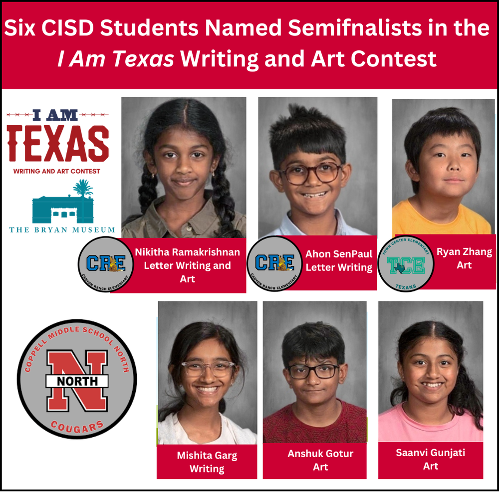 Graphic announcing: “Six CISD Students Named Semifinalists in the I Am Texas Writing and Art Contest.” The image includes the contest logo and The Bryan Museum, along with six student portraits labeled with names and categories: Nikitha Ramakrishnan (Letter Writing and Art), Ahon SenPaul (Letter Writing), Ryan Zhang (Art), Mishita Garg (Writing), Anshuk Gotur (Art), and Saanvi Gunjati (Art). School logos for Canyon Ranch Elementary, Town Center Elementary, and Coppell Middle School North appear beside the portraits.