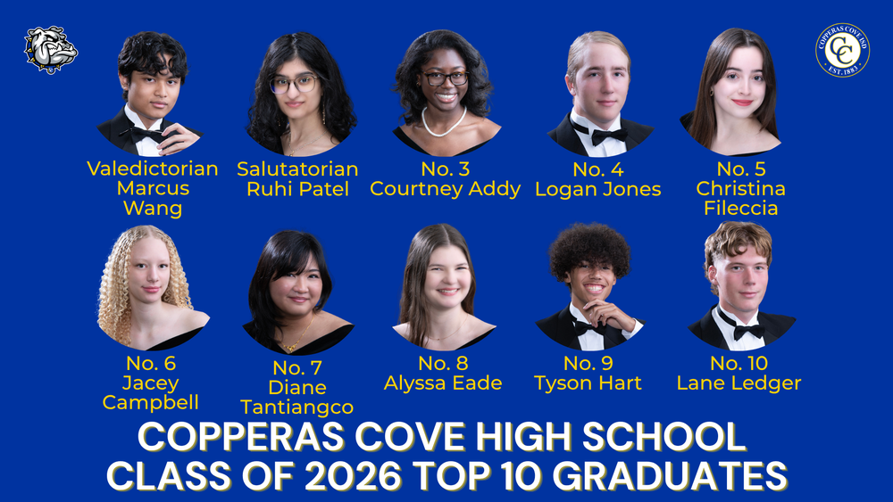 Graphic with CCISD logo, Bulldawg logo. Copperas Cove High School Class of 2026 Top 10 Graduates. Valedictorian Marcus Wang. Salutatorian Ruhi Patel. No. 3 Courtney Addy. No. 4 Diane Tantiangco. No. 5 Christina Fileccia. No. 6 Jacey Campbell. No. 7 Logan Jones. No. 8 Alyssa Eade. No. 9 Tyson Hart. No. 10 Lane Ledger.