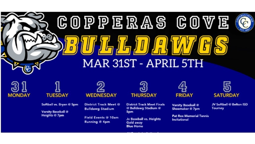 Image is a graphical depiction of a cartoon bulldog with the following text: COPPERAS COVE BULLDAWGS: MARCH 31ST - APRIL 5TH. TUESDAY THE 1ST: SOFTBALL VS. BRYAN @ 5PM. VARSITY BASEBALL VS. HEIGHTS AT 7PM. WEDNESDAY THE 2ND: DISTRICT TRACK MEET AT BULLDAWG STADIUM. FIELD EVENTS @ 10AM AND RUNNING AT 4PM. THURSDAY THE 3rd: DISTRICT TRACK MEET FINALS @ BULLDAWG STADIUM @ 5PM. JV BASEBALL VS. HEIGHTS - GOLD IS AWAY, BLUE IS HOME. FRIDAY THE 4TH - VARSITY BASEBALL @ SHOEMAKES @ 7PM. PAT ROX MEMORIAL TENNIS INVITATIONAL. SATURDAY THE 5TH - JV SOFTBALL @ BELTON ISD TOURNEY.