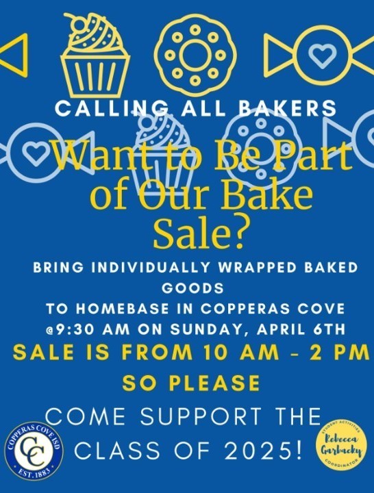 Graphic design with text that reads: CALLING ALL BAKERS: WANT TO BE PART OF OUR BAKE SALE? BRING INDIVIDUALLY WRAPPED BAKED GOODS TO HOMEBASE IN COPPERAS COVE AT 9:30AM ON APRIL 6TH. THE SALE WILL BE FROM 10 AM TO 2 PM, SO PLEASE COME SUPPORT THE CLASS OF 2025!