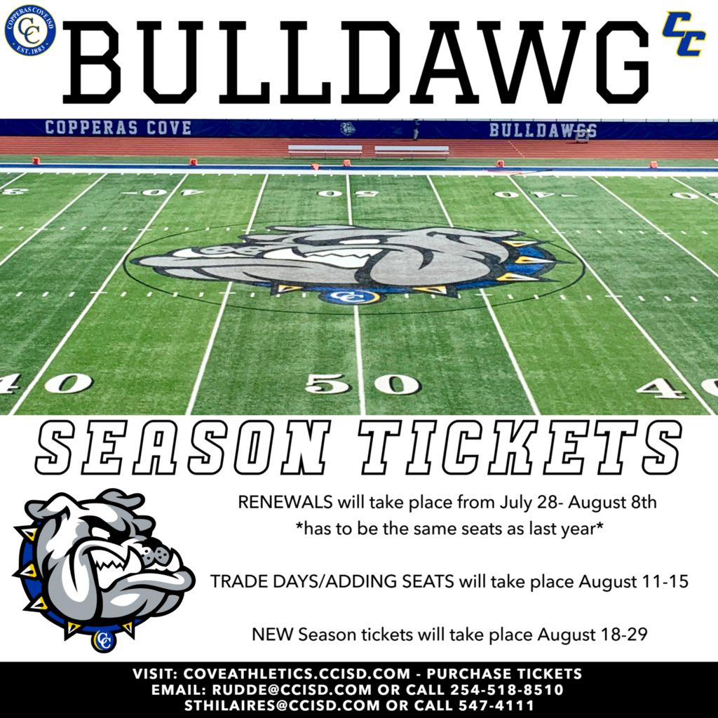 bulldawg seadon ticket. renewals will take place from July 28-august 8th has to be same seats as last year. trade days adding seats will take place aug 11-15 new season tickets will take place aug 19-29. visit coveathletics.com purchase tickets email rudde@ccisd.com or call 2545188510 or sthilaires@ccisd or call 5474111