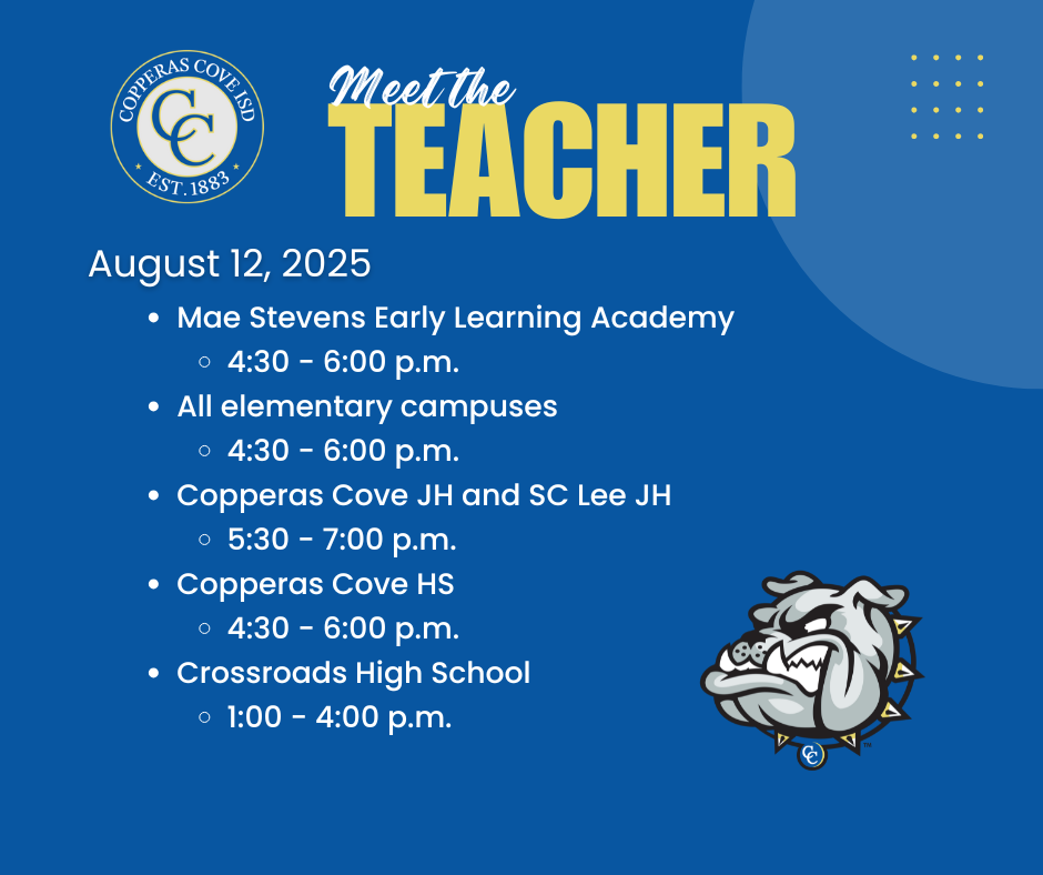 Graphic with CCISD logo. Meet the Teacher. August 12, 2025. Mae Stevens Early Learning Academy 4:30 - 6:00 p.m. All elementary campuses 4:30 - 6:00 p.m. Copperas Cove JH and SC Lee JH 5:30 - 7:00 p.m. Copperas Cove HS 4:30 - 6:00 p.m. Crossroads High School 1:00 - 4:00 p.m.