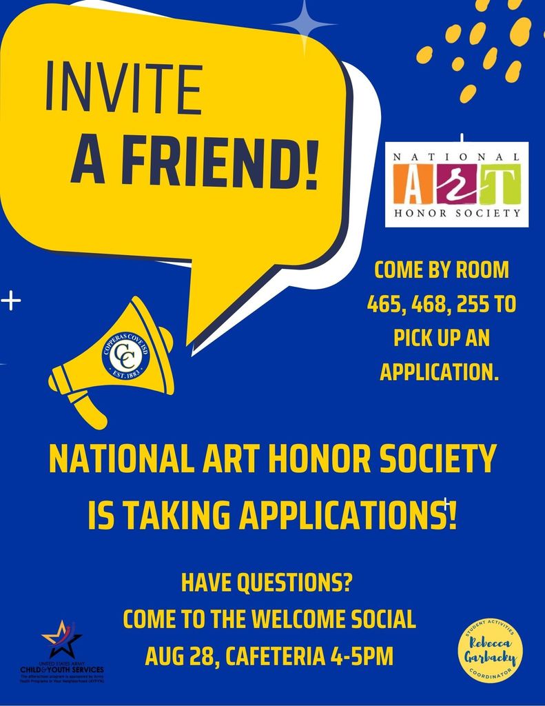 The image is of a graphical flyer with the following: [Yellow speech bubble with dark blue text] INVITE A FRIEND!  [Yellow megaphone with "CC" logo inside, text around logo reads: "COPPERAS COVE ISD EST. 1883"]  NATIONAL ART HONOR SOCIETY IS TAKING APPLICATIONS!  [National Art Honor Society logo: The word "NATIONAL" above and "HONOR SOCIETY" below with three colorful blocks in the middle spelling "A", "r", and "T"]  COME BY ROOM 465, 468, 255 TO PICK UP AN APPLICATION.  HAVE QUESTIONS? COME TO THE WELCOME SOCIAL AUG 28, CAFETERIA 4-5PM  [Bottom left corner logo] UNITED STATES ARMY CHILD & YOUTH SERVICES The afterschool program is sponsored by Army Youth Programs in Your Neighborhood (AYPYN).  [Bottom right yellow circle with blue text] STUDENT ACTIVITIES Coordinator Rebecca Garbacky