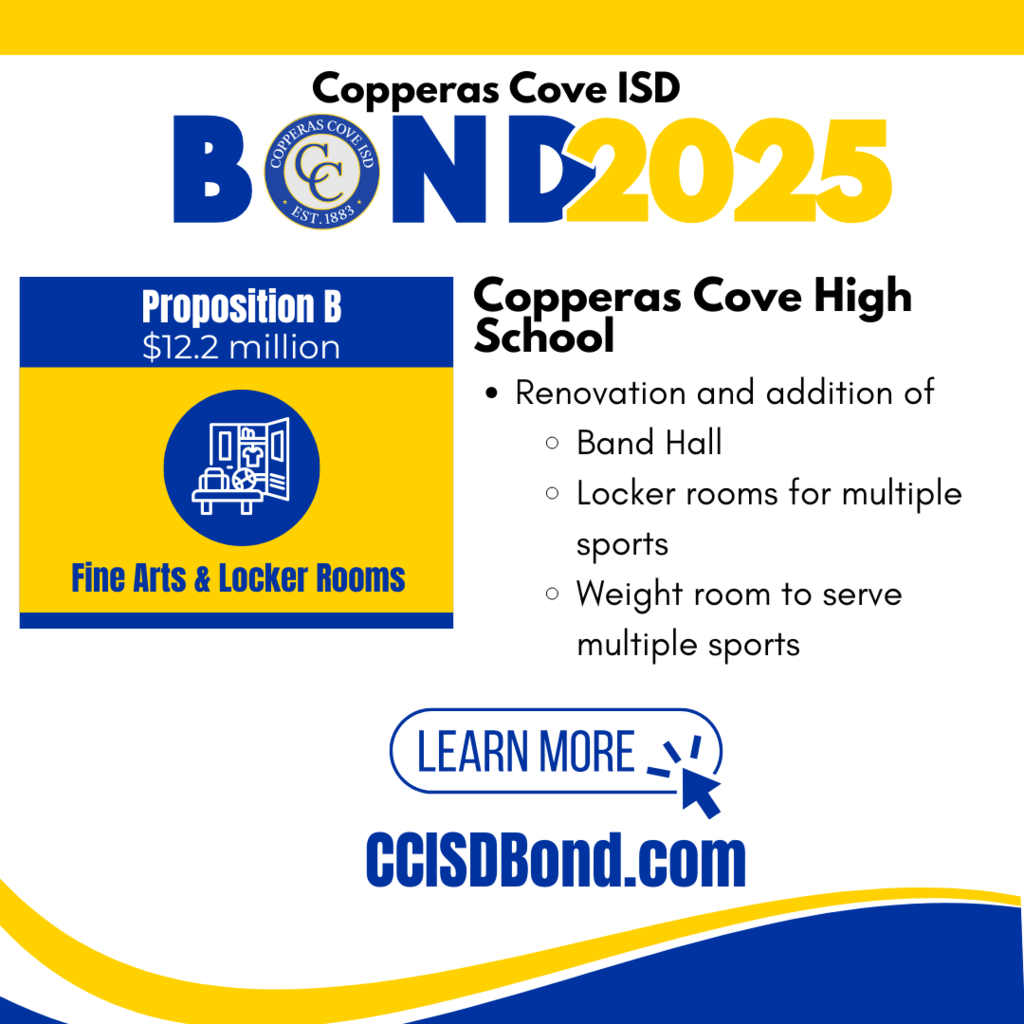 Graphic with CCISD logo. Copperas Cove ISD Bond 2025. Proposition B: $12.2 million, Fine Arts & Locker Rooms. Copperas Cove High School: Renovation and addition of band hall, locker room for multiple sports, weight room to serve multiple sports. Learn more at CCISD Bond dot com.
