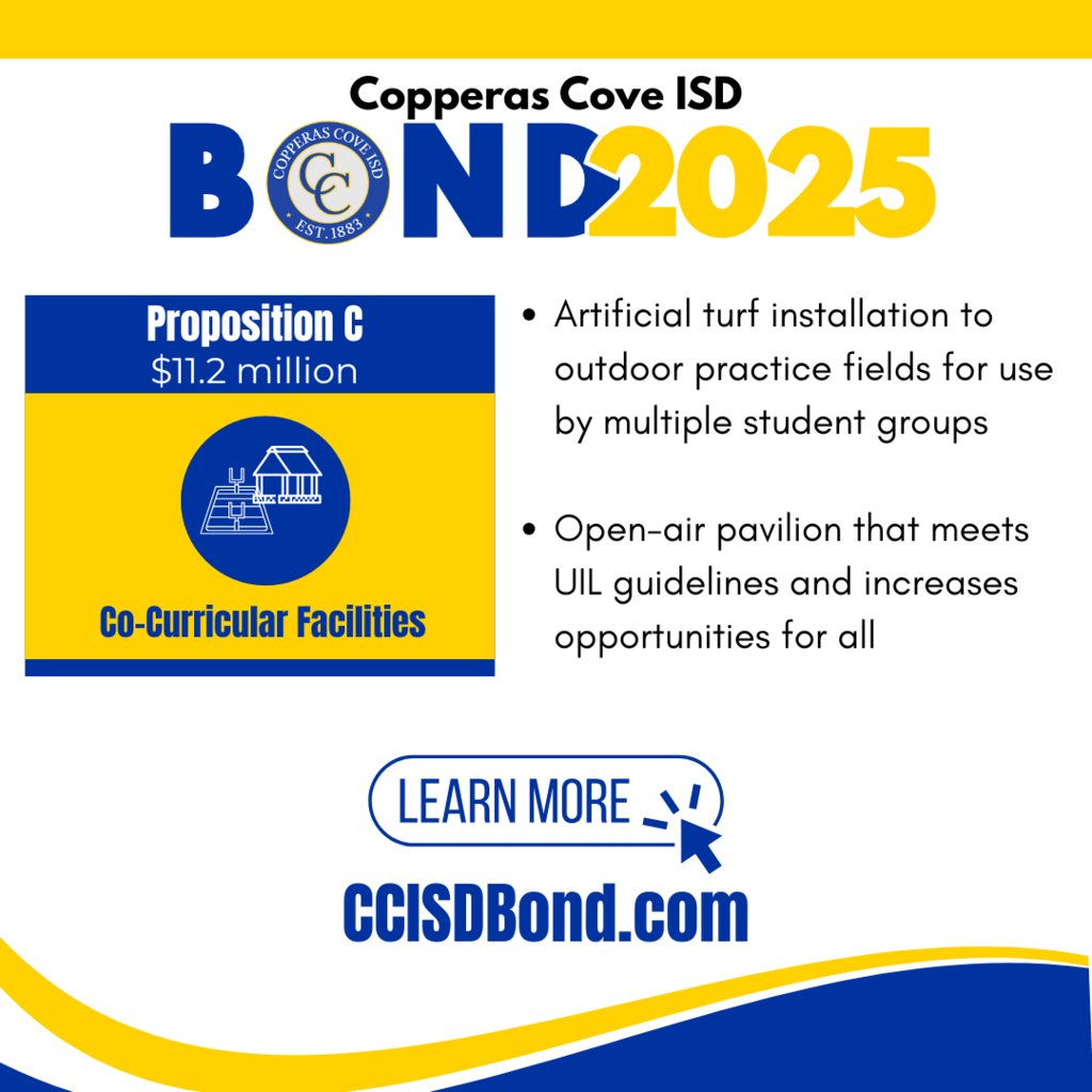 Graphic with CCISD logo. Copperas Cove ISD Bond 2025. Proposition C, $11.2 million: Co-Curricular Facilities. Artificial turf installation to outdoor practice fields for use by multiple student groups, open-air pavilion that meets UIL guidelines and increases opportunities for all. Learn more at CCISD Bond dot com.