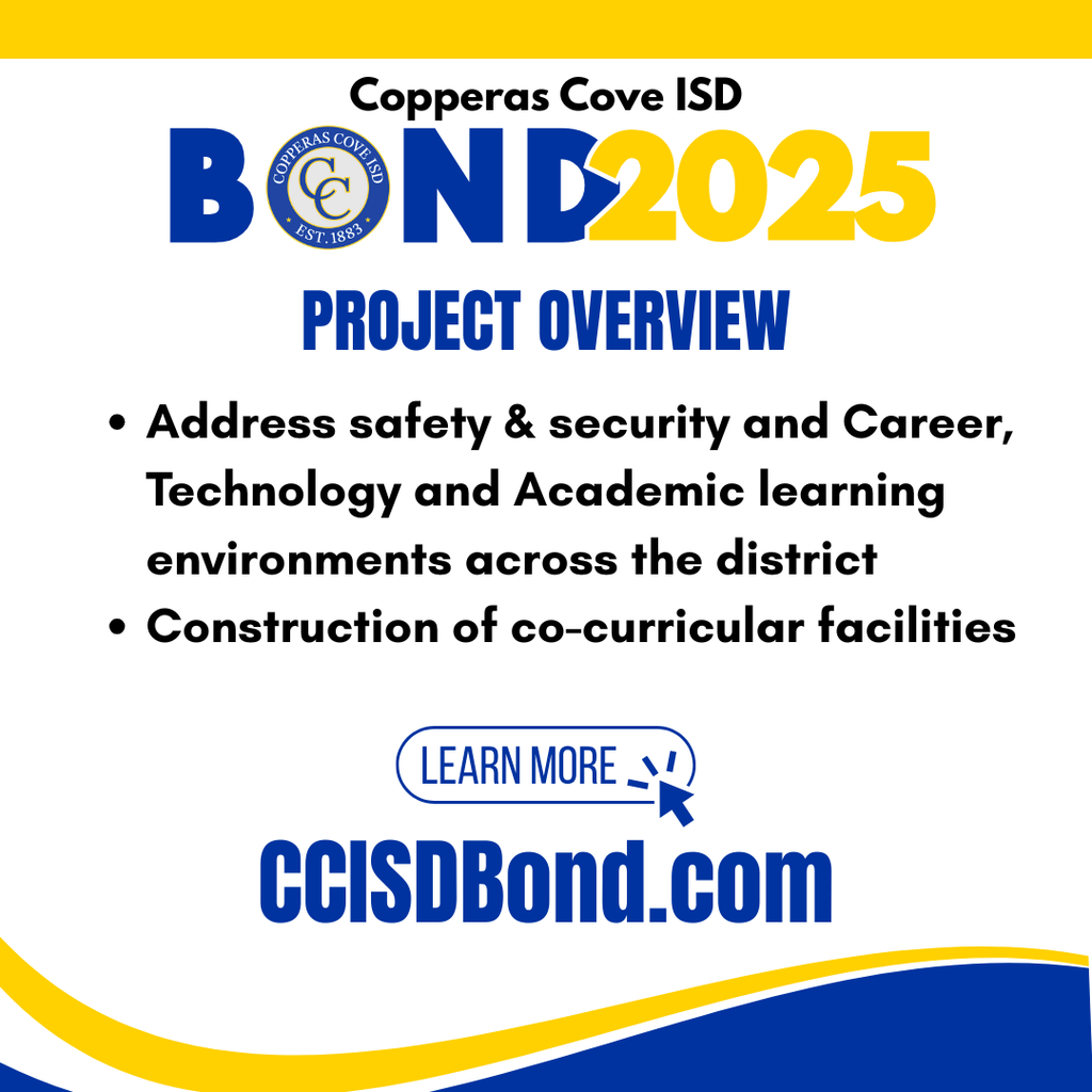 Graphic with CCISD logo. Copperas Cove ISD Bond 2025 Project overview. Address safety & security and Career, Technology and Academic learning environments across the district. Construction of co-curricular facilities. Learn more at CCISD Bond dot com.