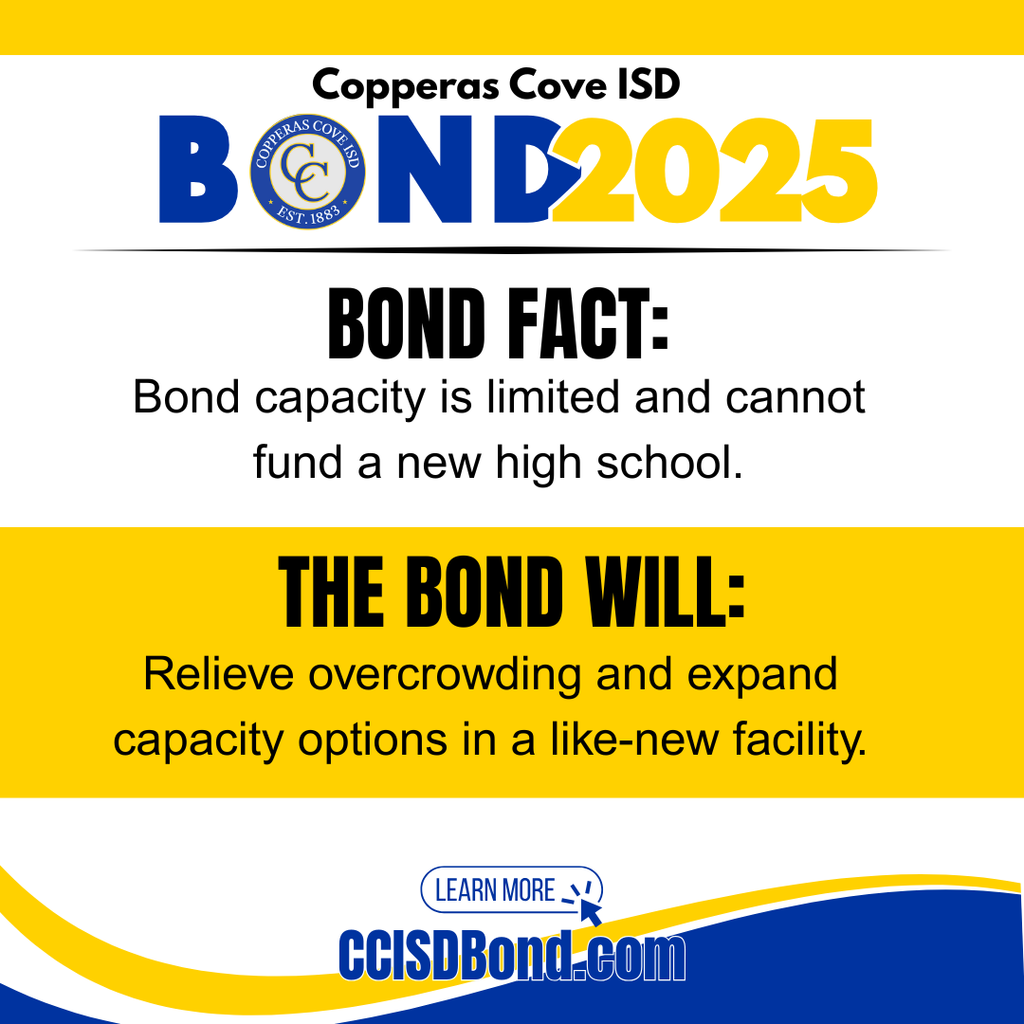 Graphic with CCISD logo. Copperas Cove ISD Bond 2025. Bond fact: Bond capacity is limited and cannot fund a new high school. The bond will: relieve overcrowding and expand capacity options in a like-new facility. Learn more at CCISD Bond dot com.