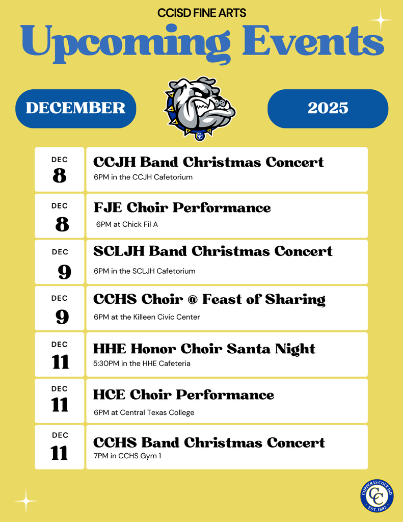 Graphic with CCISD logo. Upcoming Events December 2025. Dec. 8th CCJH Band Christmas Concert 6 p.m. in the CCJH Cafetorium. Dec. 9th SCLJH Band Christmas Concert 6 p.m. in the SCLJH Cafetorium. Dec. 9th CCHS Choir @ Feast of Sharing 6 p.m. at the Killeen Civic Center. Dec. 11th HHE Honor Choir Santa Night 5:30 p.m. in the HHE Cafeteria. Dec. 11th HCE Choir Performance 6 p.m. at Central Texas College. Dec. 11th CCHS Band Christmas Concert 7 p.m. in CCHS Gym 1. Dec. 12th CCJH Musical Theatre Show 5:30 p.m. in the CCJH Cafetorium.