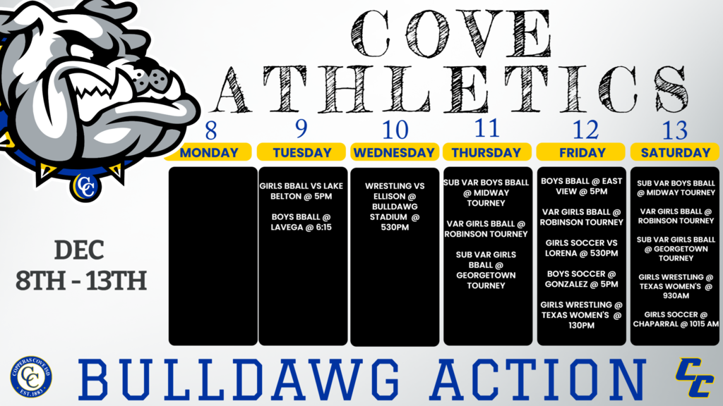 9-Dec LAKE BELTON 9,jv,v COVE 5:00, 5:00, 6:30 Dec. 9 La Vega V La Vega 6:15 Dec. 10 Ellison HS VB, VG, JVB Bulldawg Stadium 5:30pm 11-Dec VARSITY TOURNAMENT v ROBINSON TBA 11-Dec Midway tourney 9a, jv midway tba 11-Dec JV/9TH TOURNAMENT 9.jv GEORGETOWN TBA 12-Dec Gonzalez JVA/V Away 5/7PM 12-Dec Lorena (Scrimmage) V Home 5:30 12-Dec VARSITY TOURNAMENT v ROBINSON TBA Dec. 12 Texas Women's Classic Day 1 VG Lewisville HS 1:30pm Dec. 12 Eastview 9AB, JV, V Eastview 5, 6, 5:30, 7 Dec. 13 Texas Women's Classic Day 2 VG Lewisville HS 9:30pm 13-Dec Midway tourney 9a, jv midway tba 13-Dec Chaparral (Scrimmage) JV/V Away 10:15/12:00 13-Dec VARSITY TOURNAMENT v ROBINSON TBA 13-Dec JV/9TH TOURNAMENT 9.jv GEORGETOWN TBA