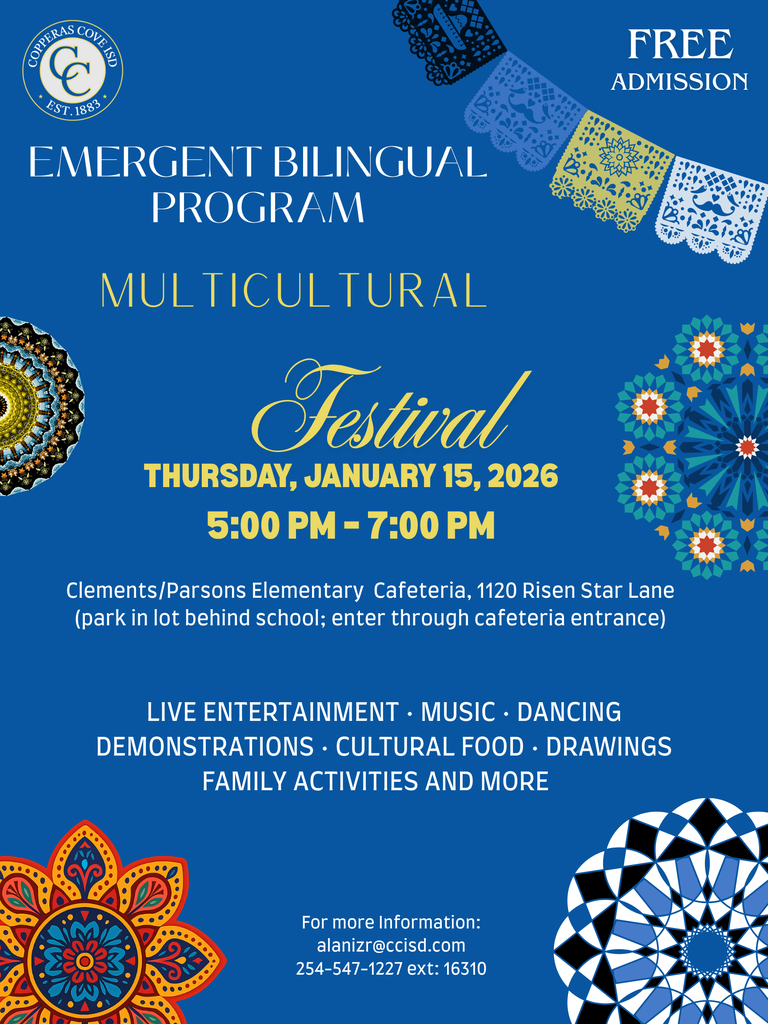 Graphic with CCISD logo. Emergent Bilingual Program Multicultural Festival. Thursday, January 15, 2026 5-7 p.m. Free admission. Clements/Parsons Elementary Cafeteria, 1120 Risen Star Lane. Park in lot behind school; enter through cafeteria entrance. Live entertainment, music, dancing demonstrations, cultural food, drawings, family activities and more. For more information email alanizr@ccisd.com or phone: 254-547-1227 ext 16310.