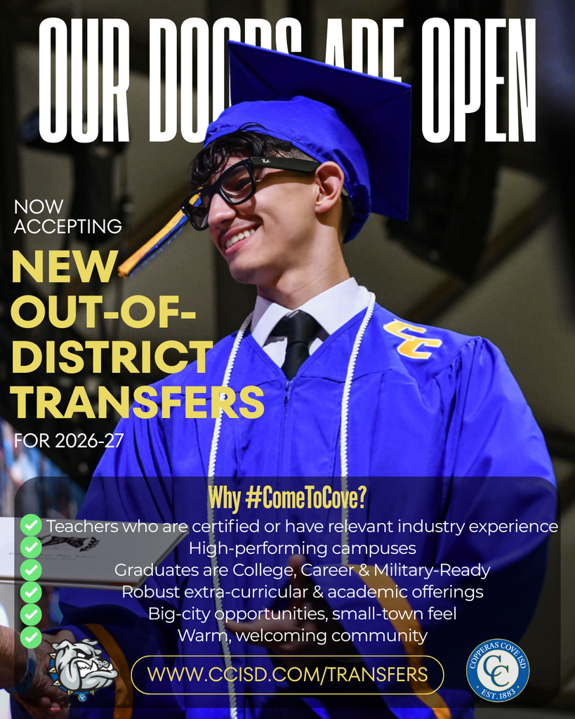 Graphic with CCISD logo. Our doors are open. Now accepting new out-of-district transfers for 2026-27. Why come to Cove? Teachers who are certified or have relevant industry experience, high-performing campuses, graduates are college, career & military-ready, robust extra-curricular & academic offerings, big-city opportunities with a small-town feel, and a warm and welcoming community. www dot ccisd dot com slash transfers.