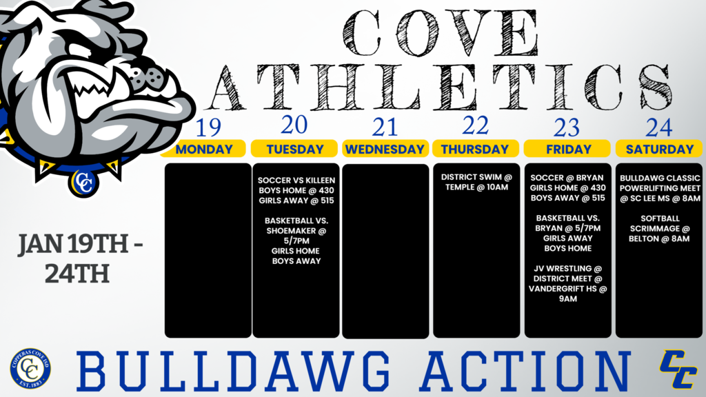 20-Jan	Killeen	JVB/JVA/V	Home	4:30/5:45/7:30PM Jan. 20	Shoemaker	9AB, JV, V	Shoemaker	5, 6, 5:30, 7 20-Jan	Killeen	JV/V	Killeen	5:15/ 700 20-Jan	SHOEMAKER	9,jv,v	COVE	5:00, 5:30, 7:00 22-Jan	District	Temple ISD Swim Center or Texas A&M	TBA	10am  23-Jan	Bryan	JVB/JVA/V	Away	4:30/5:45/7:30PM Jan. 23	JV District Championship	JVB	Vandegrift HS	9am Jan. 23	Bryan	9AB, JV, V	Cove	5, 6, 5:30, 7 23-Jan	Bryan	JV/V	Home	5:15/ 700 23-Jan	BRYAN	9,jv,v	BRYAN	5:00, 5:30, 7:00 24-Jan	Bulldawg Classic		Cove	8:00am 24-Jan	Belton/Weiss Scrimmage	JV	Belton	8:00/11:00 24-Jan	Belton/Weiss Scrimmage	V	Belton	9:30/12:30