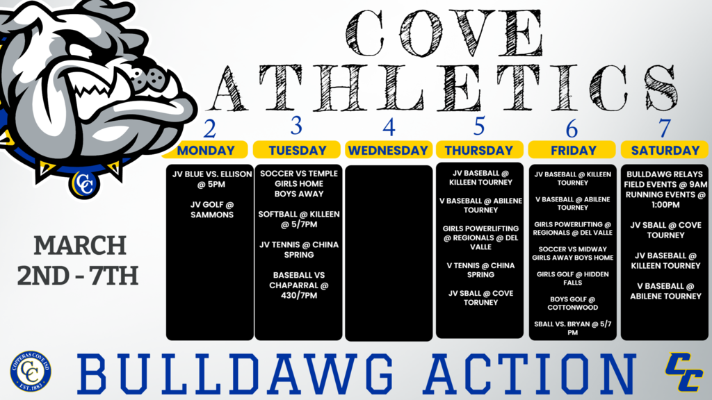 2-Mar	Temple 	JV boys 	Sammons 	8:30am Mar. 2	5pm	JV Blue	Ellison	Cove 3-Mar	Temple	JVB/JVA/V	Away	4:30/5:45/7:30PM 3-Mar	Temple  	JV/V	Home	5:15/ 700 3-Mar	China Spring Invitational	JV	China Spring	8:00am 3-Mar	Killeen	JV/V	Killeen	5:00/7:00 Mar. 3	4:30pm	JV Gold	Chaparral	Cove Mar. 3	7pm	Varsity	Chaparral	Cove mar 5-6	Girls Regionals ( unequipped / equip)		Del Valle HS	TBA Mar. 5-7	TBA	JV Blue	Killeen Tourney	 Mar. 5-7	TBA	JV Gold	Killeen Tourney	 Mar. 5-7	TBA	Varsity 	Abilene Tourney	 5-Mar	China Spring Invitational	VG/VB	China Spring	8:00am 5-Mar	Cove JV Tournament	JV	Cove	TBA 6-Mar	midway	JVB/JVA/V	home	4:30/5:45/7:30PM 6-Mar	Midway	JV/V	Midway	5:15/ 700 6-Mar	Marble Falls 	V girls 	Hidden Falls 	8:30am 6-Mar	Midway	V boys 	Cottonwood/Bear Ridge 	8:30am 6-Mar	Bryan	JV/V	Cove	5:00/7:00 7-Mar	BULLDAWG RELAYS*	F/JV/V	Cove	TBD 7-Mar	Cove JV Tournament	JV 	Cove	TBA