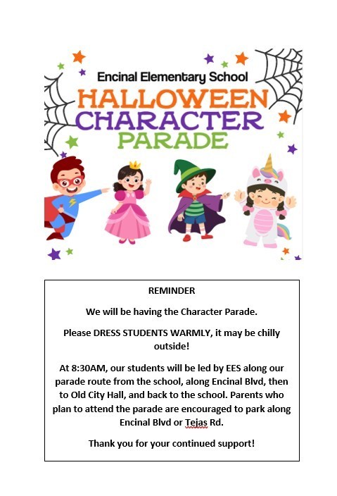 Encinal Elementary School:  We will be having the Character Parade Friday, October 31, 2025.  Please DRESS STUDENTS WARMLY, IT MAY BE CHILLY  OUTSIDE.  Please see attached flyer for more information.