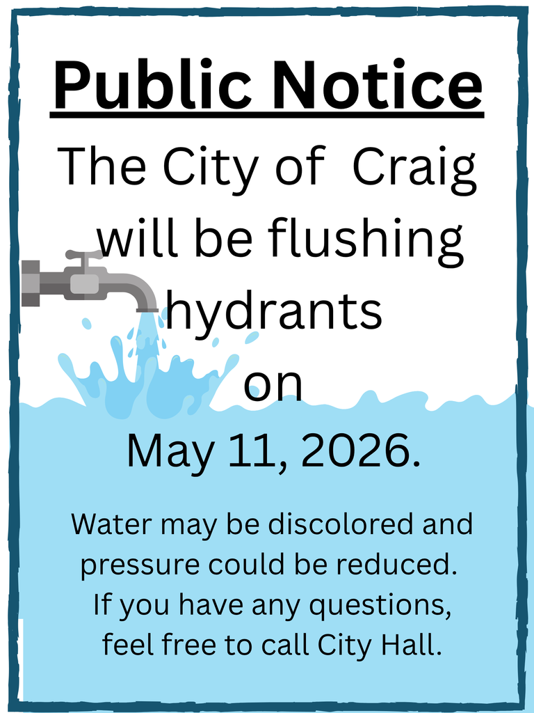 Public Notice - The City of Craig will be flushing hydrants on May 11, 2026. Water may be discolored and pressure could be reduced. If you have any questions , feel free to contact City Hall.