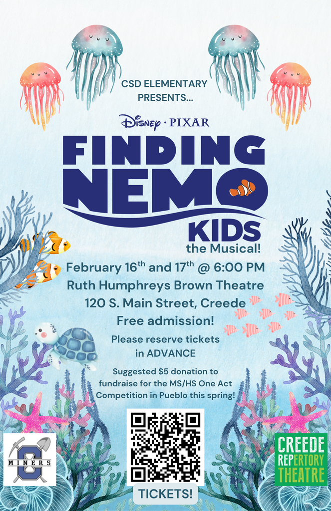 Creede School District Elementary presents: "Finding Nemo the Musical!"  February 16th and 17th at 6:00pm.  At  the Ruth Humphreys Brown Theatre.  120. S. Main St. Creede, CO.  Free Admission!  Please Reserve tickets in advance.  Suggested $5 donation to fundraise for the MS/HS one act competition in Pueblo this spring.