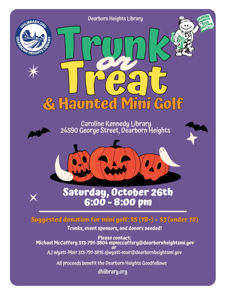 Happy Spooky Season! The Dearborn Heights Library is getting into the fun with our 4th annual Trunk or Treat/ Haunted Mini Golf Event. There is a trunk or treat in the library parking lot, a Halloween movie in our big program room, snacks, and more! We also have a (not so) spooky mini-golf happening inside the library. This is a suggested donation event, as it doubles as a fundraiser for the Dearborn Heights Goodfellows. You do not have to donate to join the fun though! There are two courses, one designed for our youngest friends, and photo opportunities with inflatables.As always, you do not need to be a resident of Dearborn Heights to attend. The more the merrier! This event is this Saturday, October 26th, 6:00 - 8:00 at the Caroline Kennedy Library.