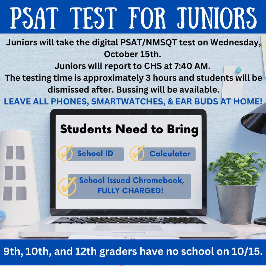 Wednesday, 10/15 is the PSAT test for all 11th graders. 11th graders should report to CHS by 7:40 AM and bring with them a calculator, photo ID, and charged school issued chromebook. NO cell phones or smart watches are allowed in the testing rooms, please leave them at home. English: https://tinyurl.com/cmhs5bee Arabic: https://tinyurl.com/46w6uyft