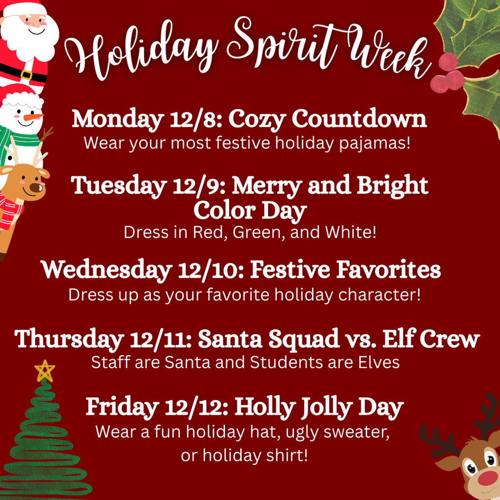 Get ready to spread some holiday cheer! Next week, we’re celebrating Holiday Spirit Week with fun, festive themed days for everyone to enjoy. Here’s what’s happening each day: Monday: Cozy Countdown – Wear your most festive holiday pajamas! Tuesday: Merry and Bright Color Day – Dress in Red, Green, and White! Wednesday: Festive Favorites – Dress as your favorite holiday movie character! Thursday: Santa Squad vs Elf Crew – Staff are dressing as Santa, so we need the students to dress up as elves! Friday: Holly Jolly Day – Wear a fun holiday hat, ugly sweater, or holiday shirt!