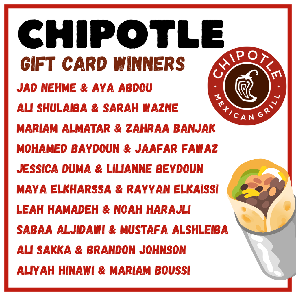 A white announcement graphic with a red border titled “Chipotle Gift Card Winners.” The word “Chipotle” appears in large black letters at the top, with “Gift Card Winners” below in brown. A list of paired winners’ names appears in red text: Jad Nehme and Aya Abdou; Ali Shulaiba and Sarah Wazne; Mariam Almatar and Zahraa Banjak; Mohamed Baydoun and Jaafar Fawaz; Jessica Duma and Lilianne Beydoun; Maya ElKharssa and Rayyan Elkaissi; Leah Hamadeh and Noah Harajli; Sabaa Aljidawi and Mustafa Alshleiba; Ali Sakka and Brandon Johnson; Aliyah Hinawi and Mariam Boussi. On the right side is the Chipotle Mexican Grill circular logo in red and brown with a pepper icon, and below it is an illustration of a Chipotle burrito wrapped in foil showing rice, beans, and toppings.
