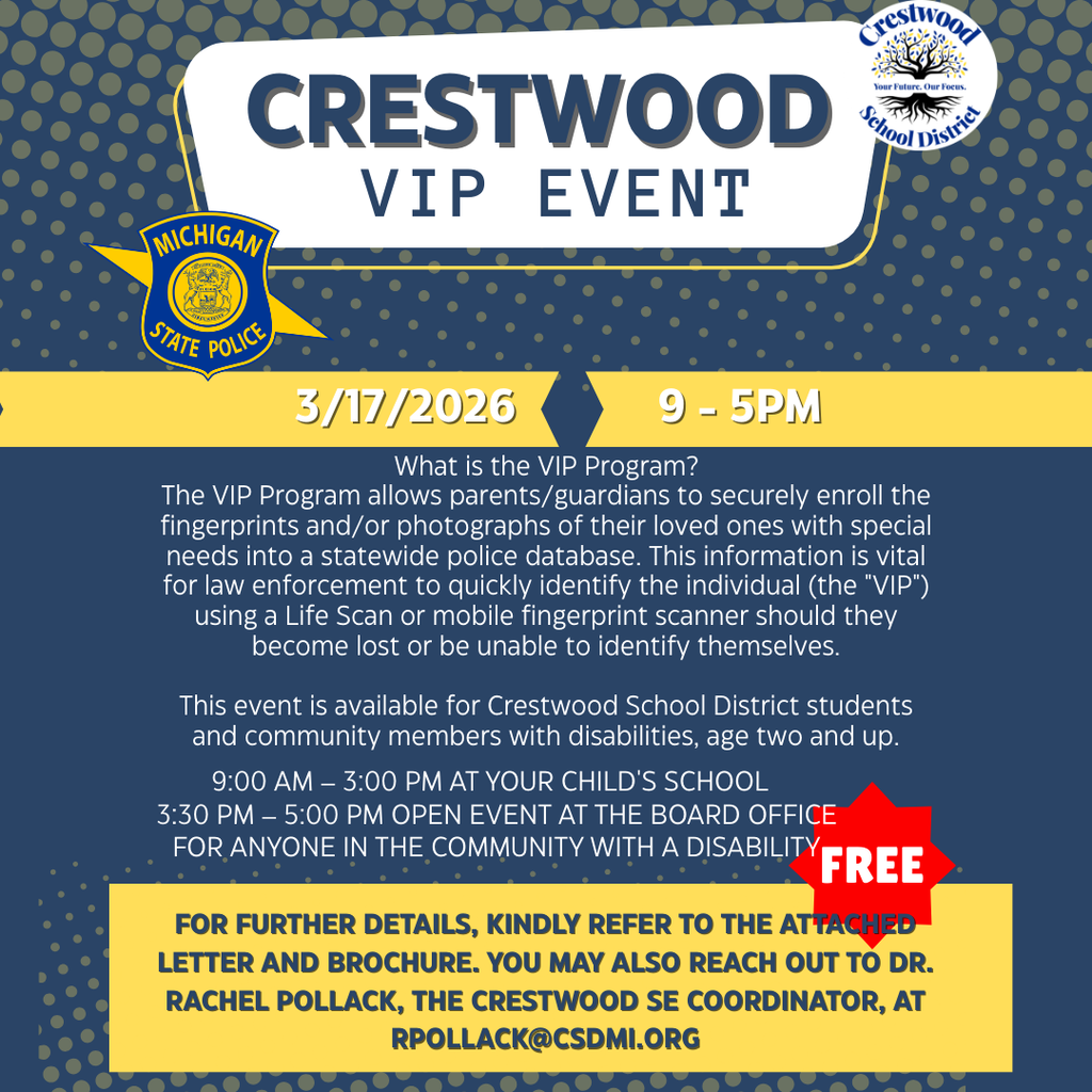 A blue and gold flyer titled “Crestwood VIP Event” featuring the Michigan State Police logo and the Crestwood School District logo. The event will take place on March 17, 2026, from 9 AM to 5 PM and is marked as free.  The flyer explains that the VIP Program allows parents or guardians to securely enroll fingerprints and/or photographs of loved ones with special needs into a statewide police database. This helps law enforcement quickly identify individuals using a Life Scan or mobile fingerprint scanner if they become lost or are unable to identify themselves.  The event is open to Crestwood School District students and community members with disabilities age two and older. Enrollment will take place 9:00 AM–3:00 PM at students’ schools, and 3:30–5:00 PM at the Board Office for community members.  For more details, the flyer directs families to refer to the attached letter and brochure or contact Dr. Rachel Pollack, Crestwood Special Education Coordinator, at rpollack@csdmi.org